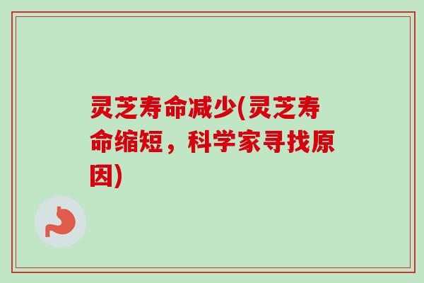 灵芝寿命减少(灵芝寿命缩短,科学家寻找原因) 灵芝寿命减少(灵芝寿命缩短,科学家寻找原因)