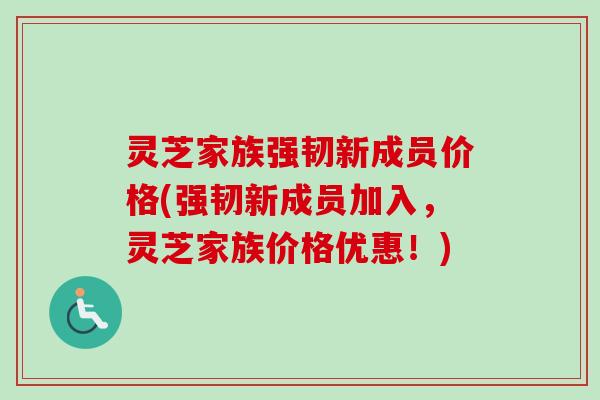 灵芝家族强韧新成员价格(强韧新成员加入,灵芝家族价格优惠!) 灵芝家族强韧新成员价格(强韧新成员加入,灵芝家族价格优惠!)