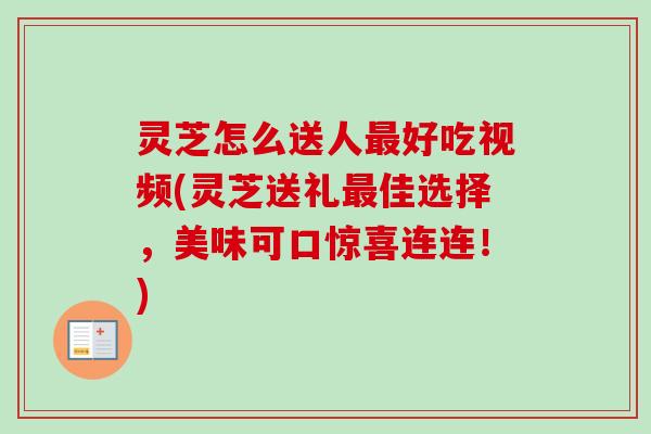 灵芝怎么送人好吃视频(灵芝送礼佳选择,美味可口惊喜连连!) 灵芝怎么送人好吃视频(灵芝送礼佳选择,美味可口惊喜连连!)