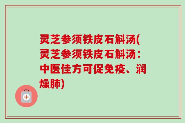 灵芝参须铁皮石斛汤(灵芝参须铁皮石斛汤:中医佳方可促免疫、润燥) 灵芝参须铁皮石斛汤(灵芝参须铁皮石斛汤:中医佳方可促免疫、润燥)