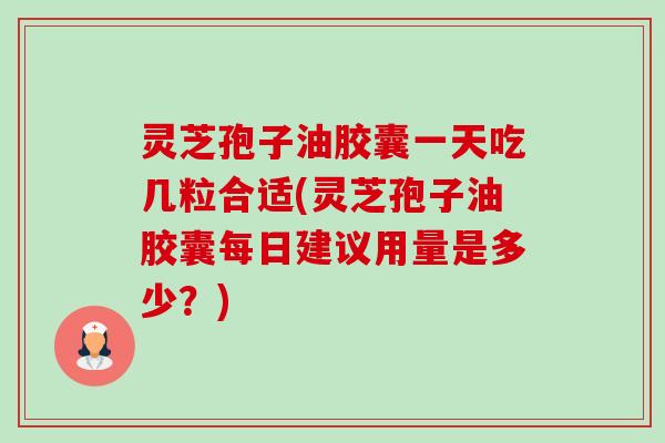 灵芝孢子油胶囊一天吃几粒合适(灵芝孢子油胶囊每日建议用量是多少?) 灵芝孢子油胶囊一天吃几粒合适(灵芝孢子油胶囊每日建议用量是多少?)