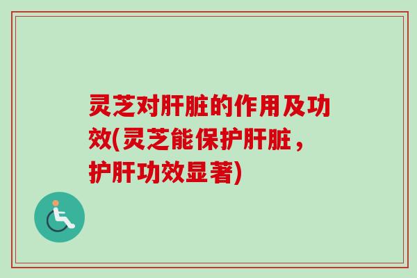 灵芝对的作用及功效(灵芝能保护,功效显著) 灵芝对的作用及功效(灵芝能保护,功效显著)