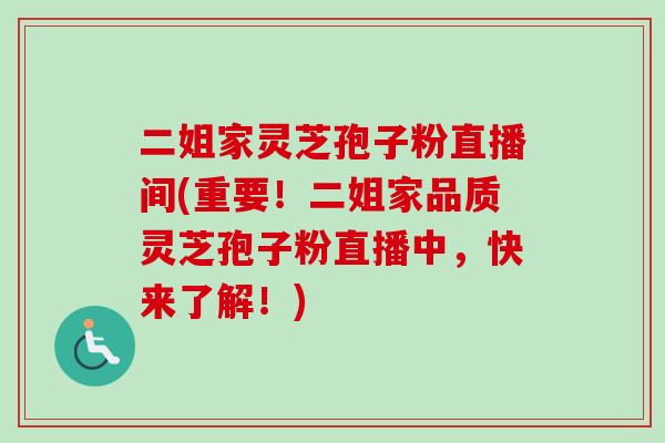 二姐家灵芝孢子粉直播间(重要!二姐家品质灵芝孢子粉直播中,快来了解!) 二姐家灵芝孢子粉直播间(重要!二姐家品质灵芝孢子粉直播中,快来了解!)