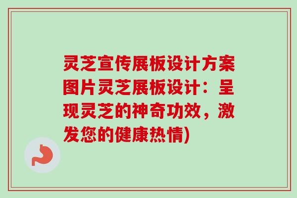 灵芝宣传展板设计方案图片灵芝展板设计:呈现灵芝的神奇功效,激发您的健康热情) 灵芝宣传展板设计方案图片灵芝展板设计:呈现灵芝的神奇功效,激发您的健康热情)