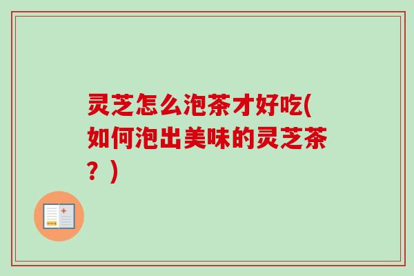 灵芝怎么泡茶才好吃(如何泡出美味的灵芝茶？)