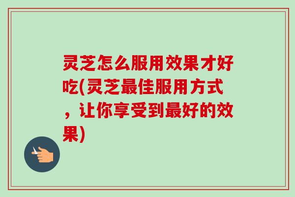 灵芝怎么服用效果才好吃(灵芝佳服用方式,让你享受到好的效果) 灵芝怎么服用效果才好吃(灵芝佳服用方式,让你享受到好的效果)
