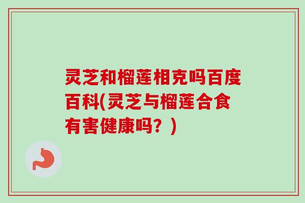 灵芝和榴莲相克吗百度百科(灵芝与榴莲合食有害健康吗?) 灵芝和榴莲相克吗百度百科(灵芝与榴莲合食有害健康吗?)