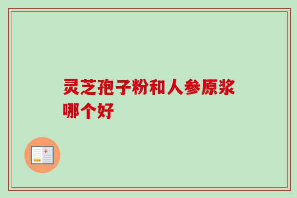 灵芝孢子粉和人参原浆哪个好 灵芝孢子粉和人参原浆哪个好
