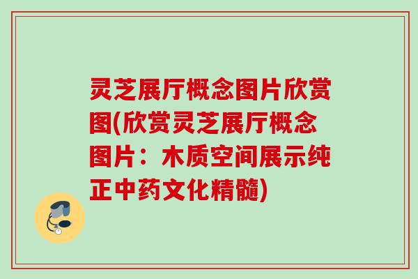 灵芝展厅概念图片欣赏图(欣赏灵芝展厅概念图片:木质空间展示纯正文化精髓) 灵芝展厅概念图片欣赏图(欣赏灵芝展厅概念图片:木质空间展示纯正文化精髓)