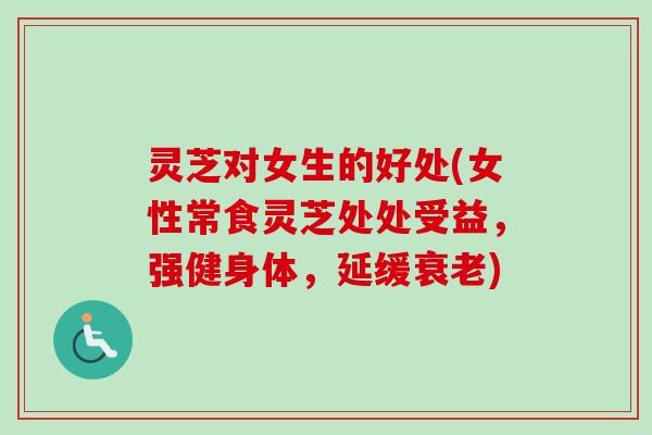 灵芝对女生的好处(女性常食灵芝处处受益,强健身体,延缓) 灵芝对女生的好处(女性常食灵芝处处受益,强健身体,延缓)