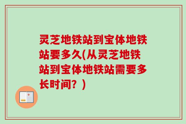 灵芝地铁站到宝体地铁站要多久(从灵芝地铁站到宝体地铁站需要多长时间?) 灵芝地铁站到宝体地铁站要多久(从灵芝地铁站到宝体地铁站需要多长时间?)