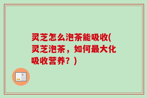 灵芝怎么泡茶能吸收(灵芝泡茶,如何大化吸收营养?) 灵芝怎么泡茶能吸收(灵芝泡茶,如何大化吸收营养?)
