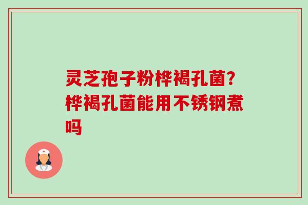 灵芝孢子粉桦褐孔菌?桦褐孔菌能用不锈钢煮吗 灵芝孢子粉桦褐孔菌?桦褐孔菌能用不锈钢煮吗