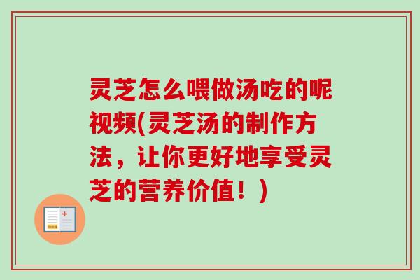 灵芝怎么喂做汤吃的呢视频(灵芝汤的制作方法,让你更好地享受灵芝的营养价值!) 灵芝怎么喂做汤吃的呢视频(灵芝汤的制作方法,让你更好地享受灵芝的营养价值!)