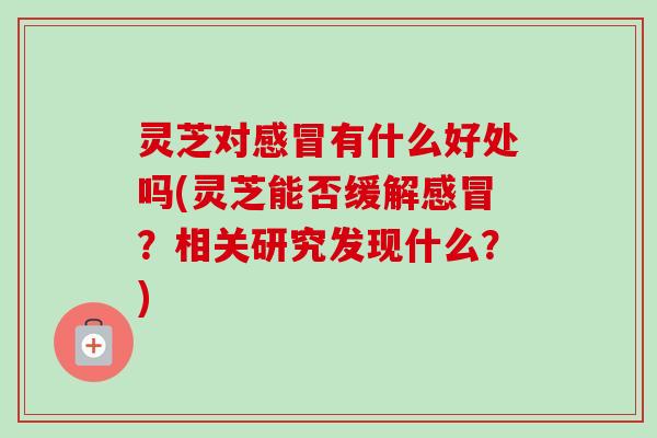 灵芝对有什么好处吗(灵芝能否缓解?相关研究发现什么?) 灵芝对有什么好处吗(灵芝能否缓解?相关研究发现什么?)