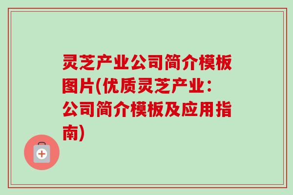 灵芝产业公司简介模板图片(优质灵芝产业:公司简介模板及应用指南) 灵芝产业公司简介模板图片(优质灵芝产业:公司简介模板及应用指南)