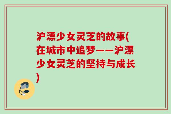 沪漂少女灵芝的故事(在城市中追梦——沪漂少女灵芝的坚持与成长)