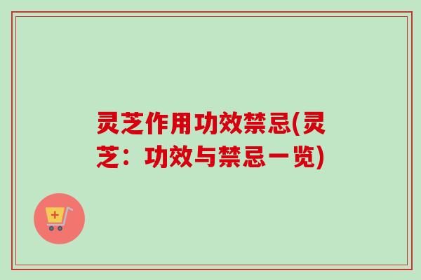 灵芝作用功效禁忌(灵芝:功效与禁忌一览) 灵芝作用功效禁忌(灵芝:功效与禁忌一览)