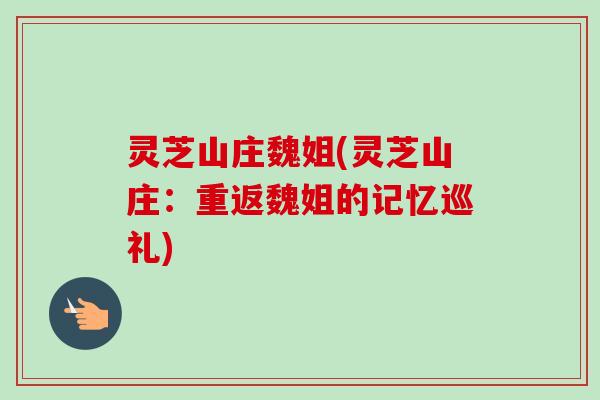 灵芝山庄魏姐(灵芝山庄:重返魏姐的记忆巡礼) 灵芝山庄魏姐(灵芝山庄:重返魏姐的记忆巡礼)