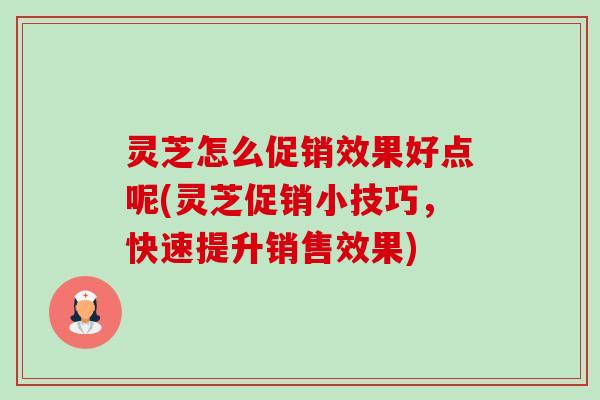 灵芝怎么促销效果好点呢(灵芝促销小技巧，快速提升销售效果)