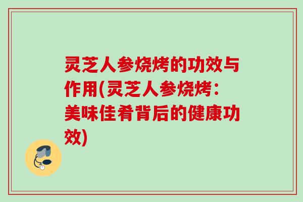灵芝人参烧烤的功效与作用(灵芝人参烧烤:美味佳肴背后的健康功效) 灵芝人参烧烤的功效与作用(灵芝人参烧烤:美味佳肴背后的健康功效)