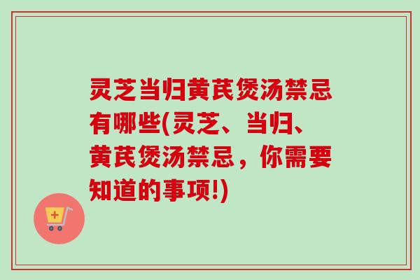 灵芝当归黄芪煲汤禁忌有哪些(灵芝、当归、黄芪煲汤禁忌,你需要知道的事项!) 灵芝当归黄芪煲汤禁忌有哪些(灵芝、当归、黄芪煲汤禁忌,你需要知道的事项!)