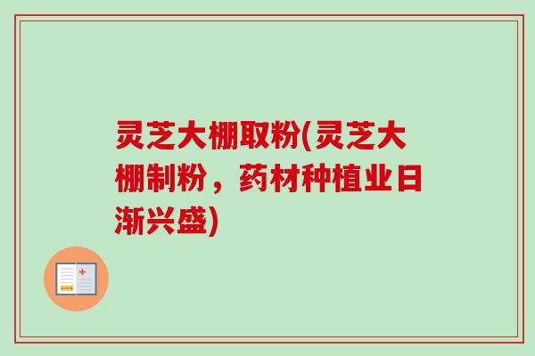 灵芝大棚取粉(灵芝大棚制粉,药材种植业日渐兴盛) 灵芝大棚取粉(灵芝大棚制粉,药材种植业日渐兴盛)