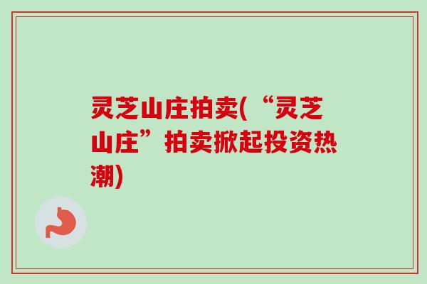 灵芝山庄拍卖(“灵芝山庄”拍卖掀起投资热潮)