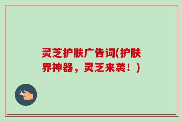 灵芝护肤广告词(护肤界神器，灵芝来袭！)
