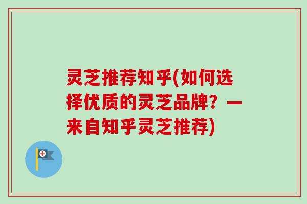 灵芝推荐知乎(如何选择优质的灵芝品牌?—来自知乎灵芝推荐) 灵芝推荐知乎(如何选择优质的灵芝品牌?—来自知乎灵芝推荐)