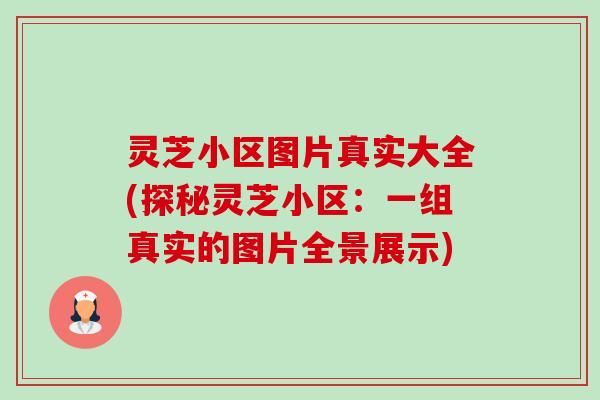 灵芝小区图片真实大全(探秘灵芝小区:一组真实的图片全景展示) 灵芝小区图片真实大全(探秘灵芝小区:一组真实的图片全景展示)