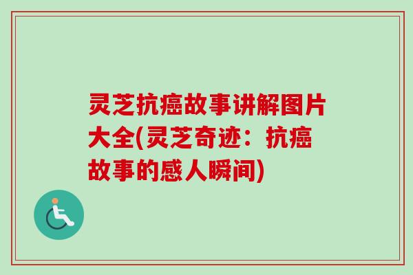 灵芝抗故事讲解图片大全(灵芝奇迹:抗故事的感人瞬间) 灵芝抗故事讲解图片大全(灵芝奇迹:抗故事的感人瞬间)