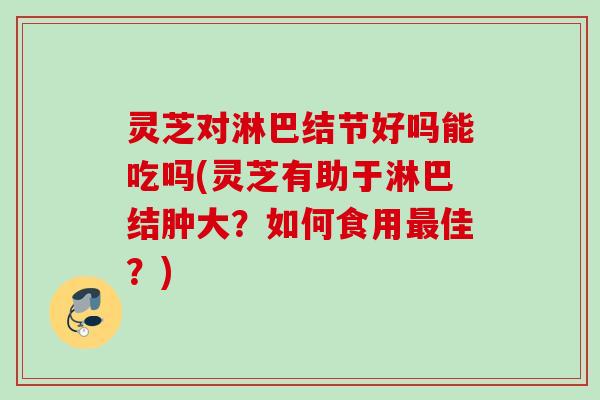 灵芝对淋巴结节好吗能吃吗(灵芝有助于淋巴结肿大?如何食用佳?) 灵芝对淋巴结节好吗能吃吗(灵芝有助于淋巴结肿大?如何食用佳?)