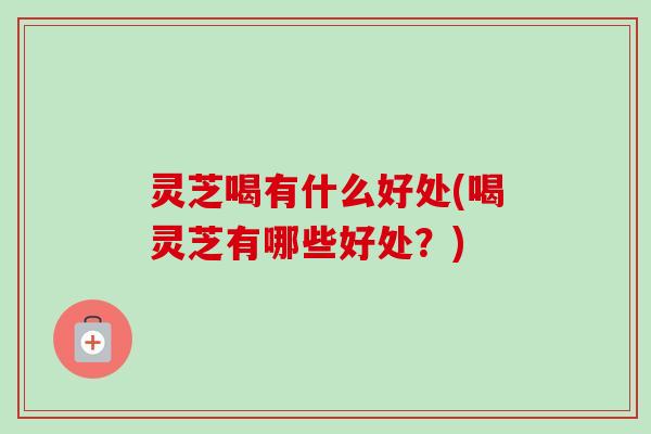 灵芝喝有什么好处(喝灵芝有哪些好处?) 灵芝喝有什么好处(喝灵芝有哪些好处?)