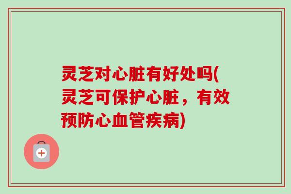 灵芝对有好处吗(灵芝可保护,有效心) 灵芝对有好处吗(灵芝可保护,有效心)