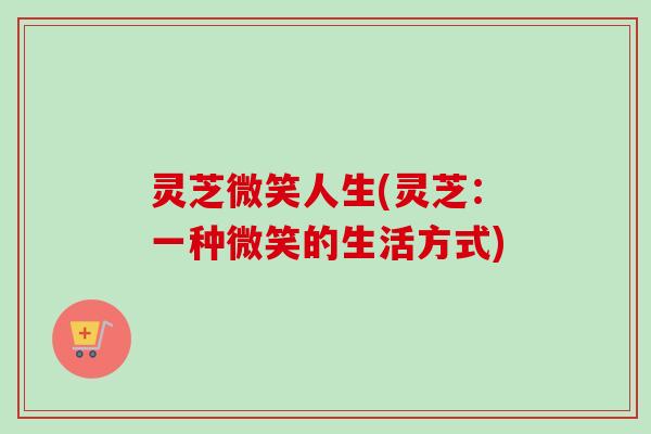 灵芝微笑人生(灵芝：一种微笑的生活方式)