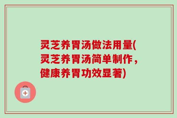 灵芝养胃汤做法用量(灵芝养胃汤简单制作,健康养胃功效显著) 灵芝养胃汤做法用量(灵芝养胃汤简单制作,健康养胃功效显著)