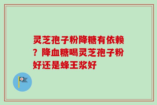 灵芝孢子粉降糖有依赖？降喝灵芝孢子粉好还是蜂王浆好