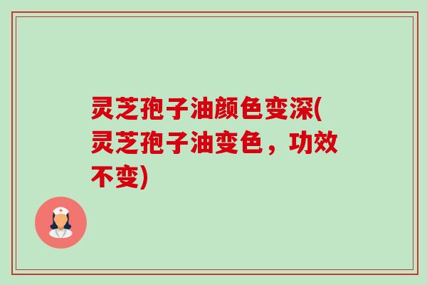 灵芝孢子油颜色变深(灵芝孢子油变色,功效不变) 灵芝孢子油颜色变深(灵芝孢子油变色,功效不变)