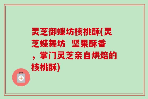 灵芝御蝶坊核桃酥(灵芝蝶舞坊  坚果酥香，掌门灵芝亲自烘焙的核桃酥)