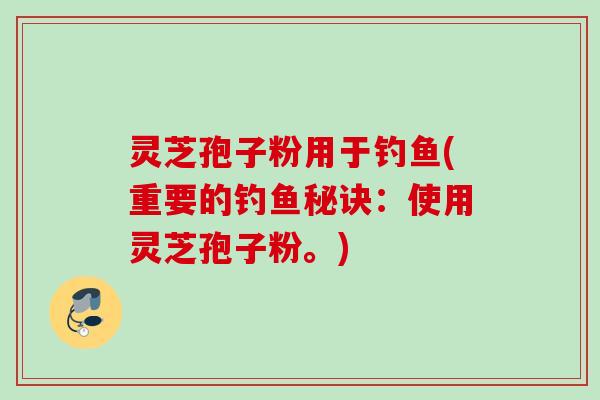灵芝孢子粉用于钓鱼(重要的钓鱼秘诀：使用灵芝孢子粉。)