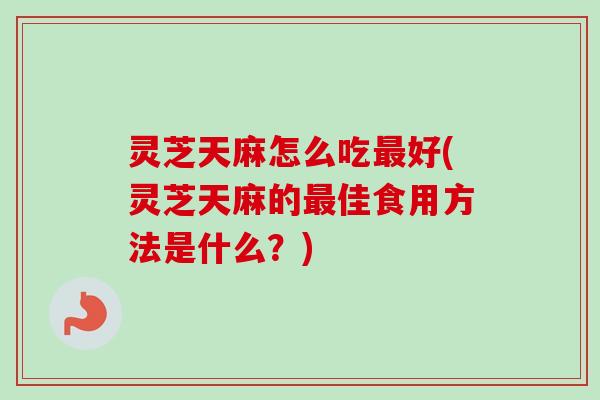 灵芝天麻怎么吃好(灵芝天麻的佳食用方法是什么?) 灵芝天麻怎么吃好(灵芝天麻的佳食用方法是什么?)