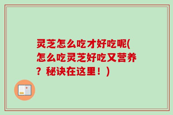灵芝怎么吃才好吃呢(怎么吃灵芝好吃又营养？秘诀在这里！)