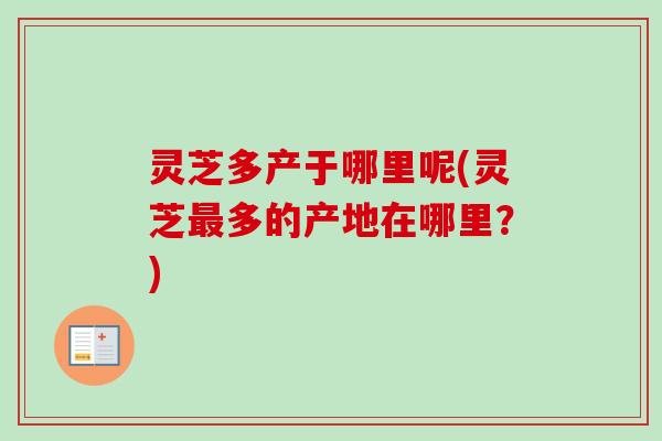 灵芝多产于哪里呢(灵芝多的产地在哪里?) 灵芝多产于哪里呢(灵芝多的产地在哪里?)