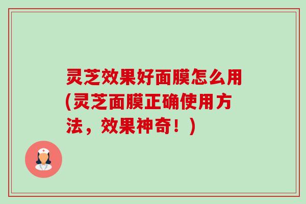 灵芝效果好面膜怎么用(灵芝面膜正确使用方法，效果神奇！)