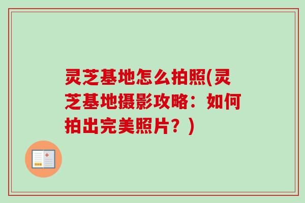 灵芝基地怎么拍照(灵芝基地摄影攻略:如何拍出完美照片?) 灵芝基地怎么拍照(灵芝基地摄影攻略:如何拍出完美照片?)