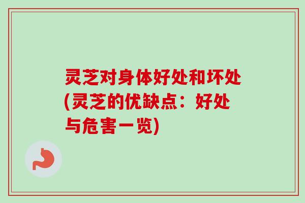 灵芝对身体好处和坏处(灵芝的优缺点:好处与危害一览) 灵芝对身体好处和坏处(灵芝的优缺点:好处与危害一览)