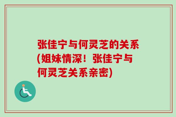 张佳宁与何灵芝的关系(姐妹情深!张佳宁与何灵芝关系亲密) 张佳宁与何灵芝的关系(姐妹情深!张佳宁与何灵芝关系亲密)