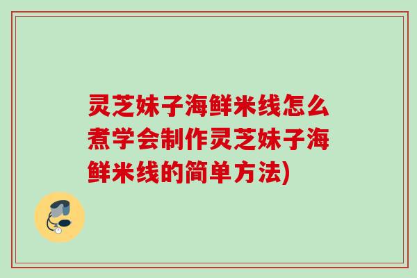 灵芝妹子海鲜米线怎么煮学会制作灵芝妹子海鲜米线的简单方法) 灵芝妹子海鲜米线怎么煮学会制作灵芝妹子海鲜米线的简单方法)
