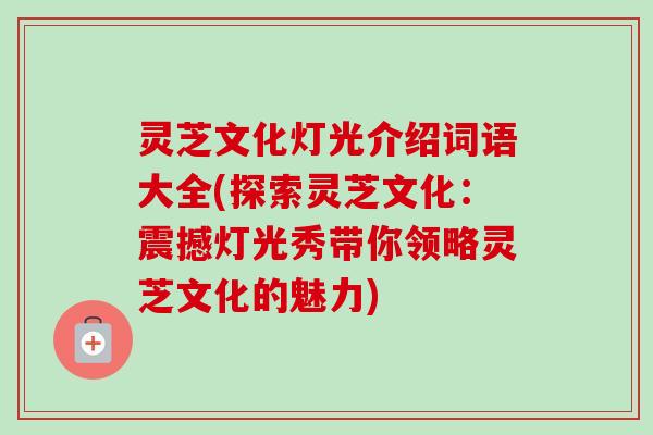 灵芝文化灯光介绍词语大全(探索灵芝文化:震撼灯光秀带你领略灵芝文化的魅力) 灵芝文化灯光介绍词语大全(探索灵芝文化:震撼灯光秀带你领略灵芝文化的魅力)